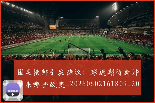国足换帅引发热议:球迷期待新帅带来哪些改变_20260602161809_20260719164002