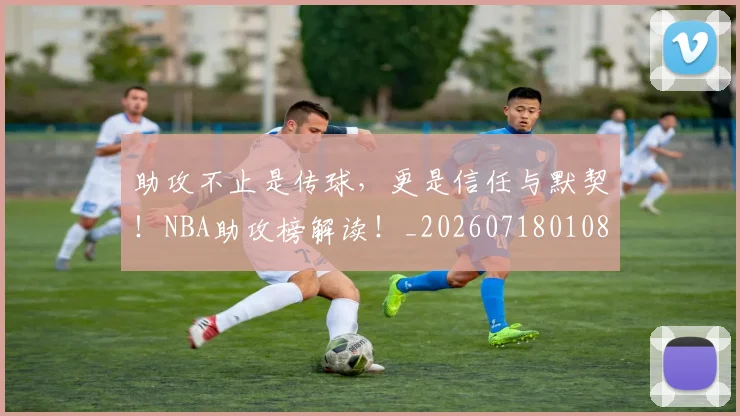 助攻不止是传球,更是信任与默契!NBA助攻榜解读!_20260718010812