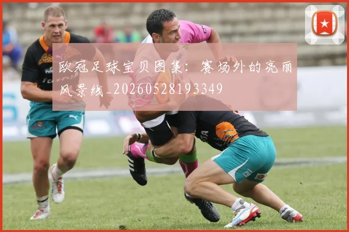 欧冠足球宝贝图集:赛场外的亮丽风景线_20260528193349