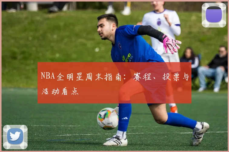 NBA全明星周末指南:赛程、投票与活动看点
