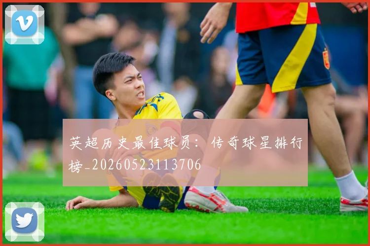 英超历史最佳球员:传奇球星排行榜_20260523113706