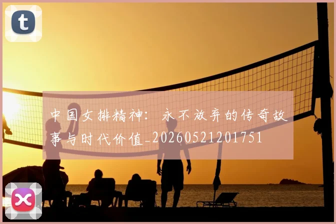 中国女排精神:永不放弃的传奇故事与时代价值_20260521201751