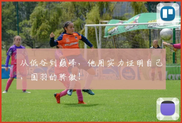从低谷到巅峰，他用实力证明自己，国羽的骄傲！