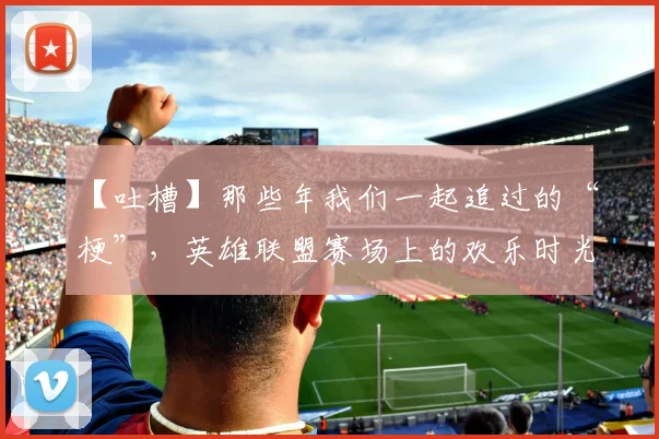 【吐槽】那些年我们一起追过的“梗”,英雄联盟赛场上的欢乐时光