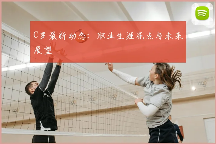 C罗最新动态:职业生涯亮点与未来展望