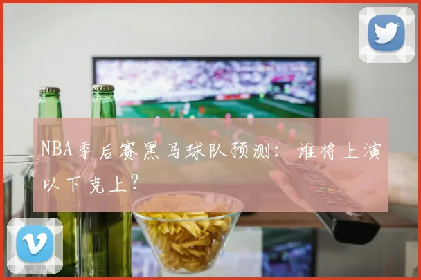 NBA季后赛黑马球队预测：谁将上演以下克上？