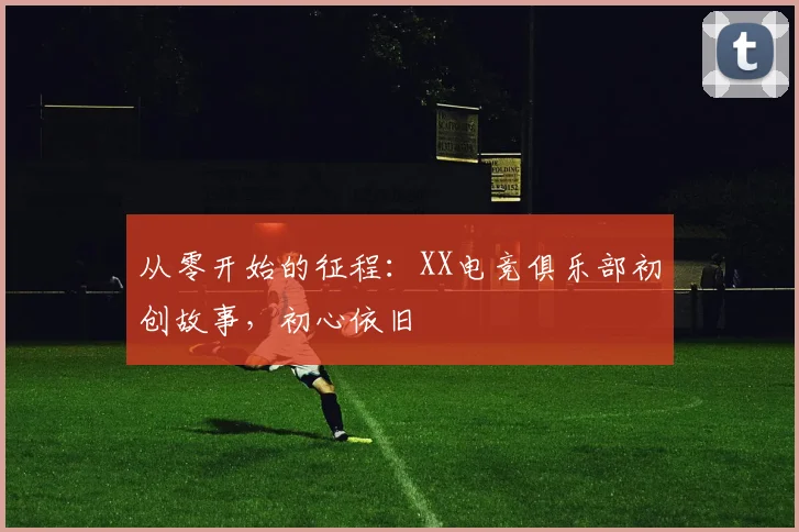 从零开始的征程:XX电竞俱乐部初创故事,初心依旧