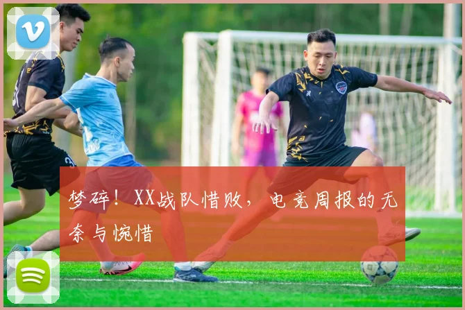 梦碎！XX战队惜败，电竞周报的无奈与惋惜