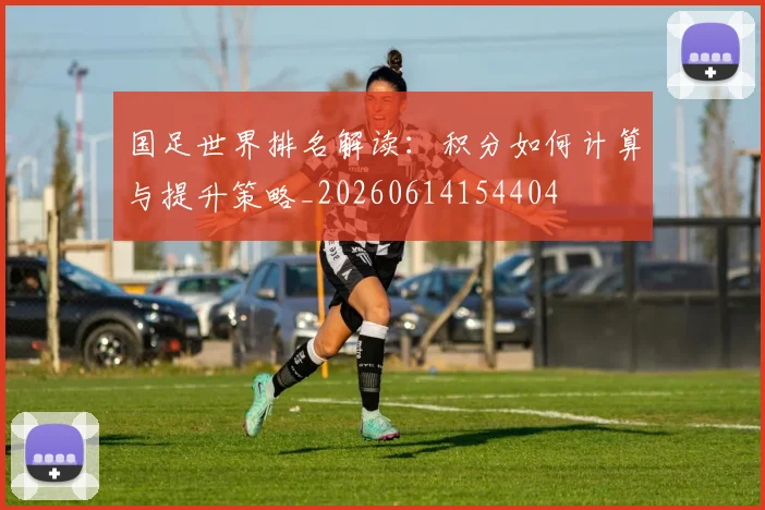 国足世界排名解读:积分如何计算与提升策略_20260614154404
