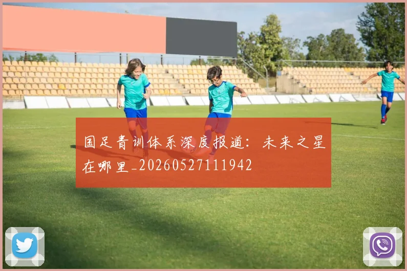 国足青训体系深度报道:未来之星在哪里_20260527111942