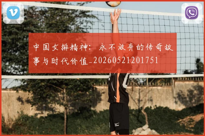 中国女排精神:永不放弃的传奇故事与时代价值_20260521201751