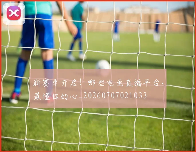 新赛季开启!哪些电竞直播平台,最懂你的心_20260707021033