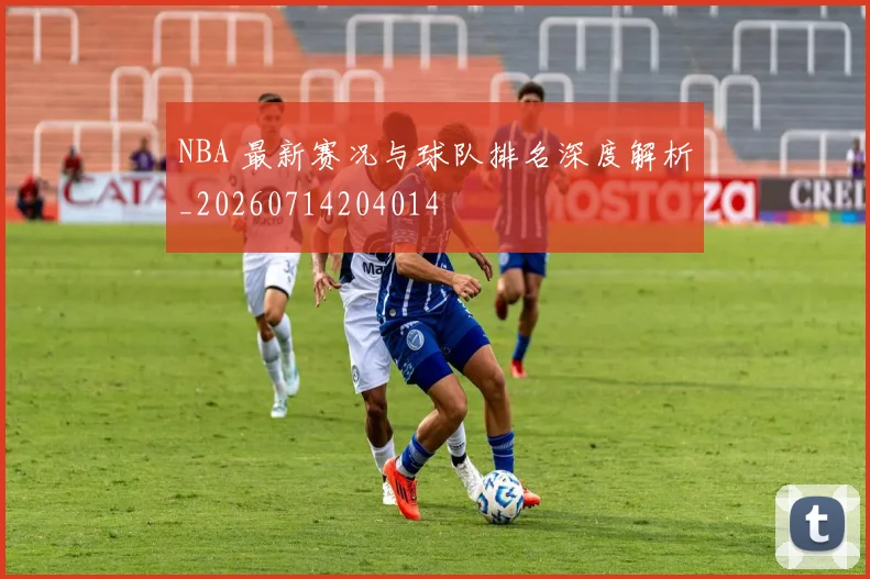 NBA 最新赛况与球队排名深度解析_20260714204014