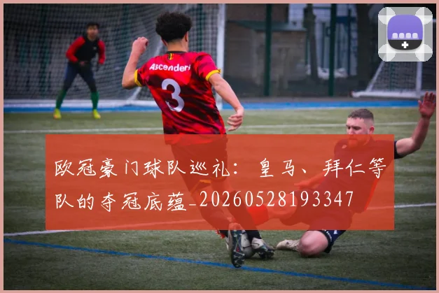 欧冠豪门球队巡礼:皇马、拜仁等队的夺冠底蕴_20260528193347