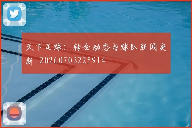 天下足球:转会动态与球队新闻更新_20260703225914