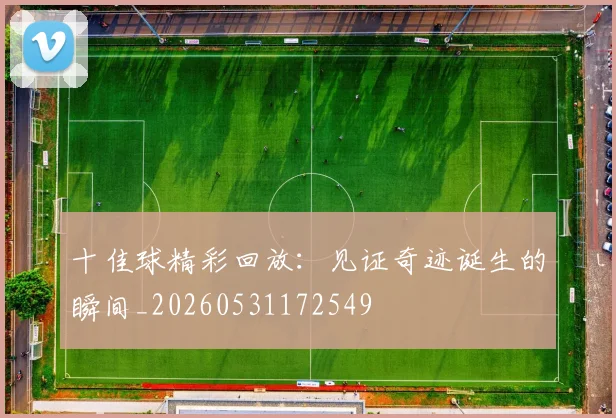 十佳球精彩回放：见证奇迹诞生的瞬间_20260531172549
