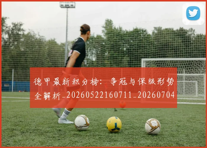 德甲最新积分榜:争冠与保级形势全解析_20260522160711_20260704173212
