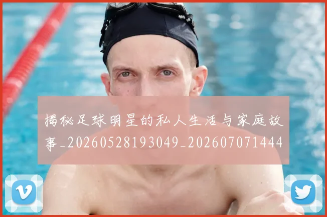 揭秘足球明星的私人生活与家庭故事_20260528193049_20260707144406