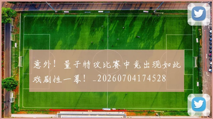 意外！量子特攻比赛中竟出现如此戏剧性一幕！_20260704174528