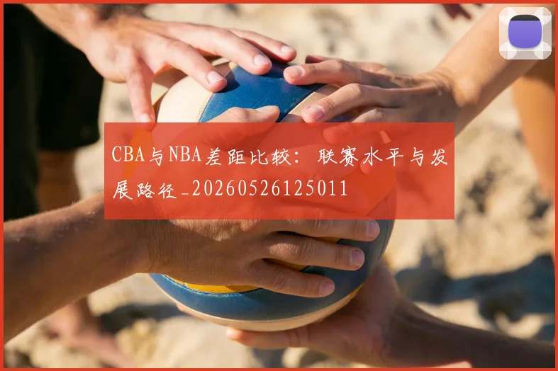 CBA与NBA差距比较：联赛水平与发展路径_20260526125011