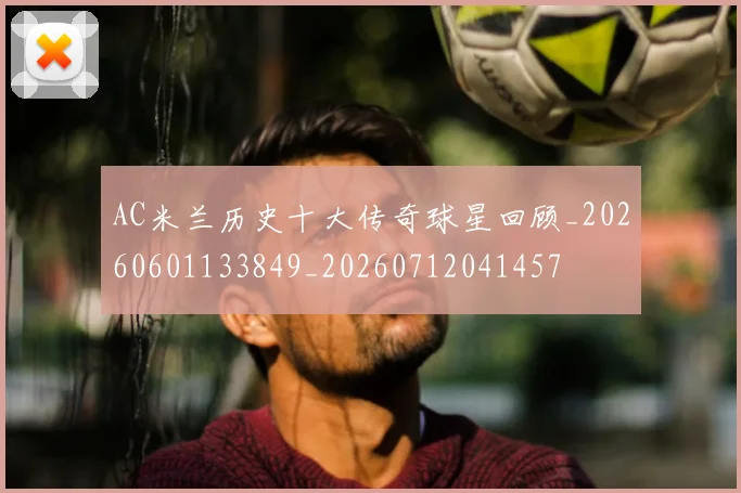 AC米兰历史十大传奇球星回顾_20260601133849_20260712041457