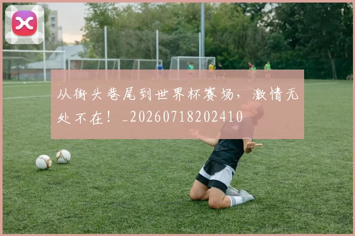 从街头巷尾到世界杯赛场，激情无处不在！_20260718202410