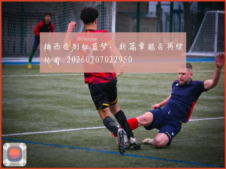 梅西告别红蓝梦，新篇章能否再续传奇_20260707022950