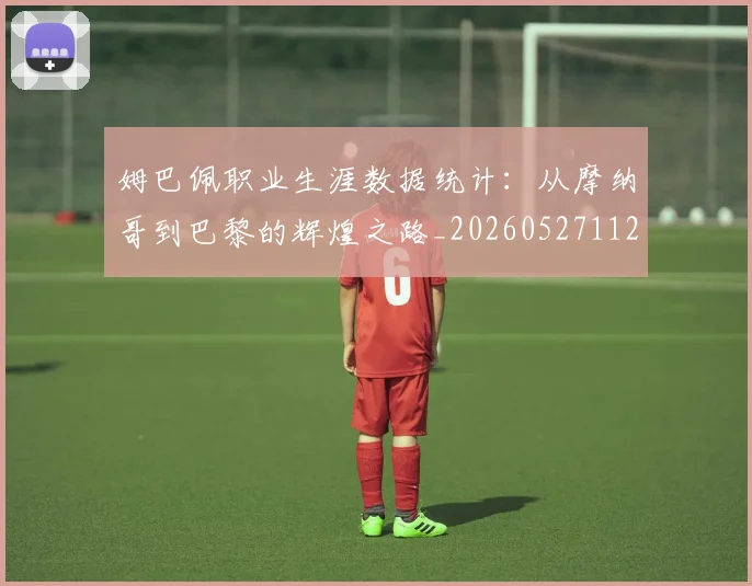 姆巴佩职业生涯数据统计：从摩纳哥到巴黎的辉煌之路_20260527112208