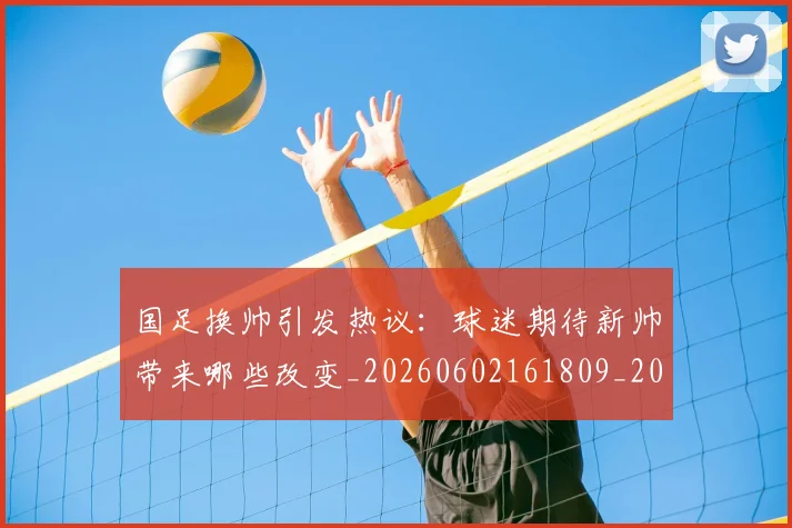 国足换帅引发热议：球迷期待新帅带来哪些改变_20260602161809_20260703223739_20260719164003