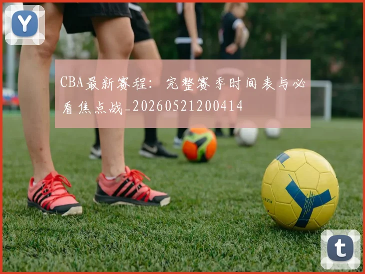 CBA最新赛程:完整赛季时间表与必看焦点战_20260521200414