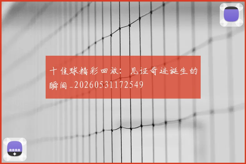 十佳球精彩回放:见证奇迹诞生的瞬间_20260531172549