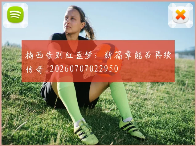 梅西告别红蓝梦,新篇章能否再续传奇_20260707022950