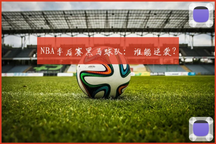 NBA季后赛黑马球队:谁能逆袭?