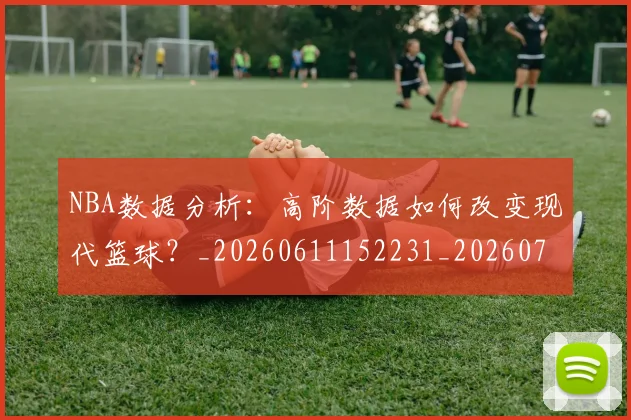 NBA数据分析：高阶数据如何改变现代篮球？_20260611152231_20260702170547