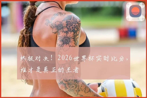 终极对决！2026世界杯实时比分，谁才是真正的王者