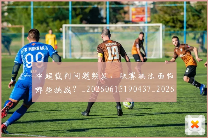 中超裁判问题频发,联赛执法面临哪些挑战?_20260615190437_20260703205302_20260716190948