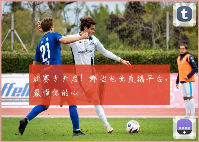 新赛季开启！哪些电竞直播平台，最懂你的心