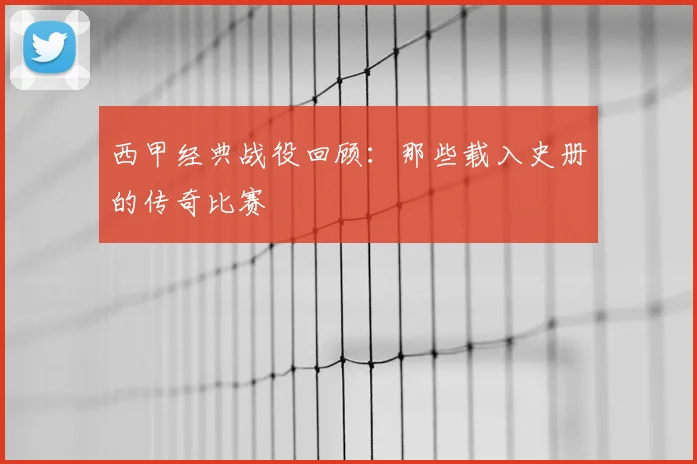西甲经典战役回顾:那些载入史册的传奇比赛