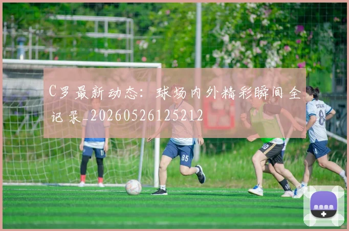 C罗最新动态:球场内外精彩瞬间全记录_20260526125212