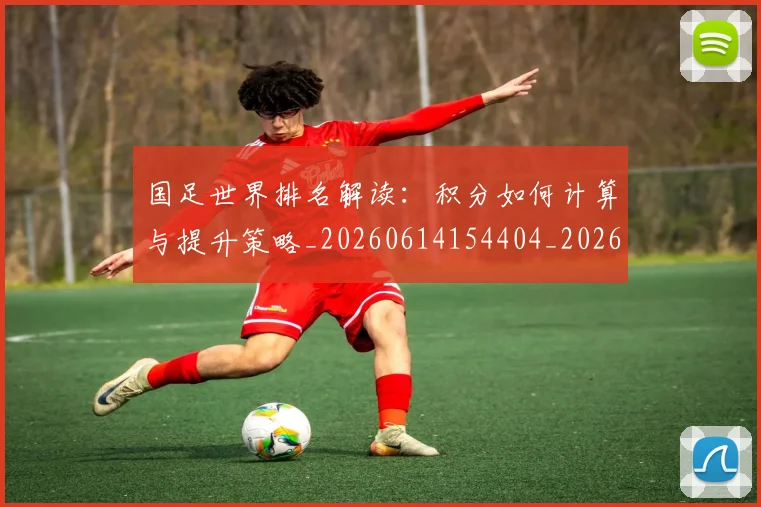 国足世界排名解读:积分如何计算与提升策略_20260614154404_20260703223016