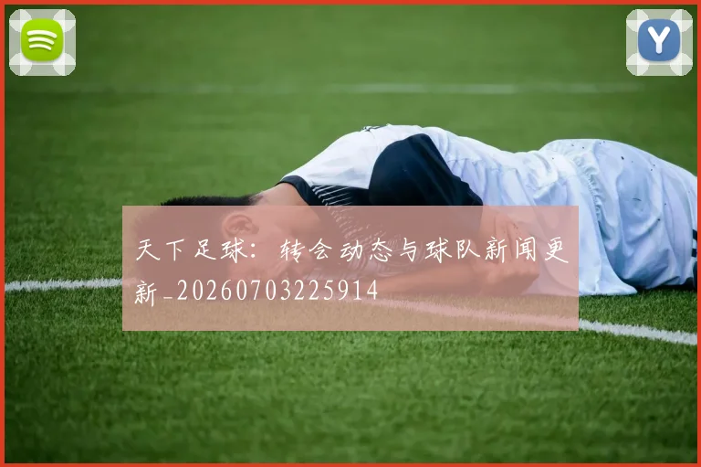 天下足球：转会动态与球队新闻更新_20260703225914