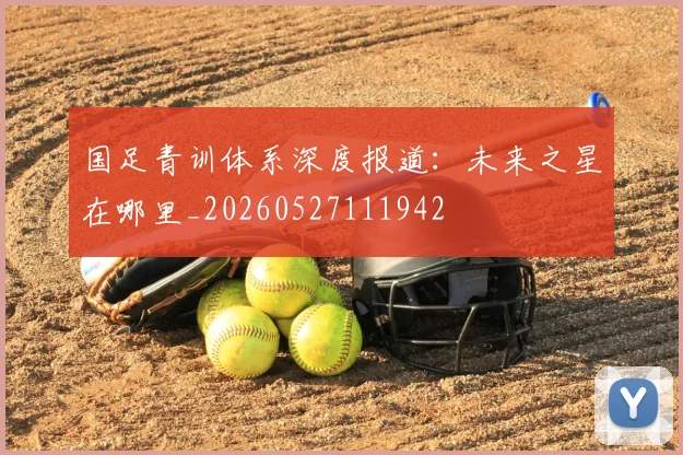 国足青训体系深度报道：未来之星在哪里_20260527111942