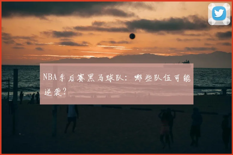 NBA季后赛黑马球队:哪些队伍可能逆袭?