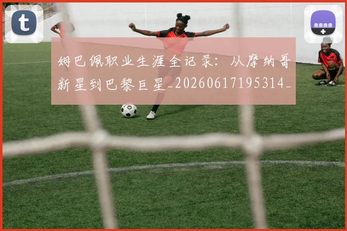 姆巴佩职业生涯全记录:从摩纳哥新星到巴黎巨星_20260617195314_20260720190402