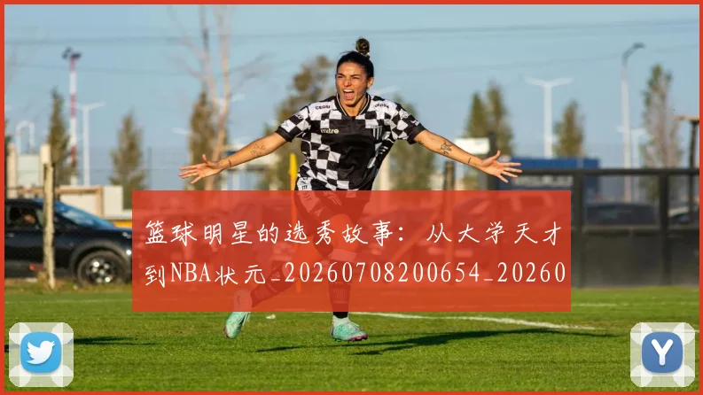 篮球明星的选秀故事:从大学天才到NBA状元_20260708200654_20260803141535