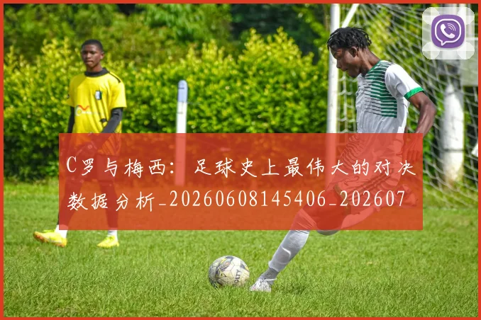 C罗与梅西:足球史上最伟大的对决数据分析_20260608145406_20260712051020
