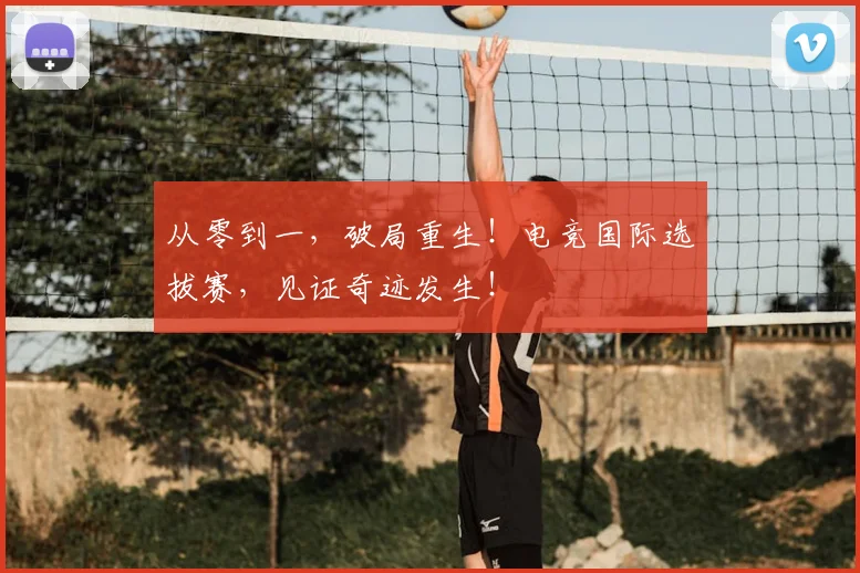 从零到一，破局重生！电竞国际选拔赛，见证奇迹发生！