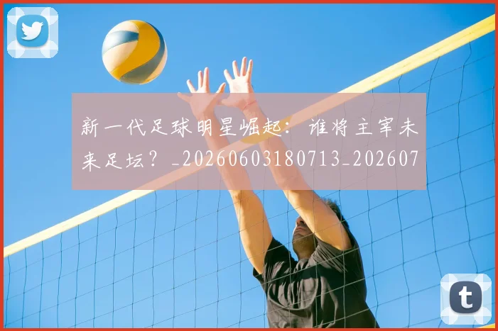 新一代足球明星崛起:谁将主宰未来足坛?_20260603180713_20260731170836
