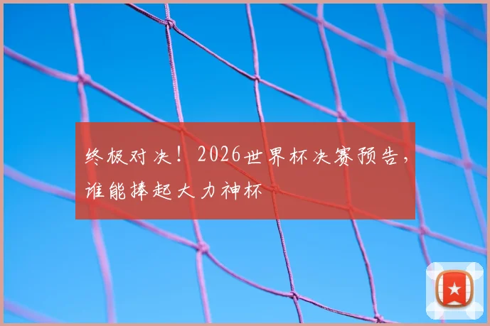 终极对决!2026世界杯决赛预告,谁能捧起大力神杯