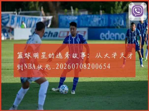 篮球明星的选秀故事:从大学天才到NBA状元_20260708200654